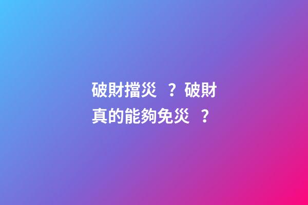 破財擋災？破財真的能夠免災？